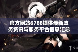官方网站6788提供最新政务资讯与服务平台信息汇总