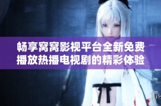 畅享窝窝影视平台全新免费播放热播电视剧的精彩体验