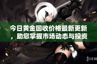 今日黄金回收价格最新更新，助您掌握市场动态与投资机会