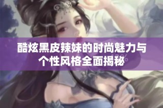酷炫黑皮辣妹的时尚魅力与个性风格全面揭秘