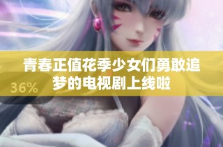 青春正值花季少女们勇敢追梦的电视剧上线啦