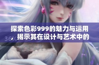 探索色彩999的魅力与运用，揭示其在设计与艺术中的重要性