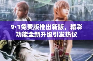 9·1免费版推出新版，精彩功能全新升级引发热议