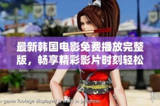 最新韩国电影免费播放完整版，畅享精彩影片时刻轻松观影体验