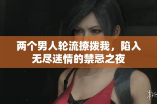 两个男人轮流撩拨我，陷入无尽迷情的禁忌之夜