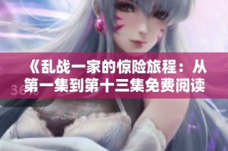 《乱战一家的惊险旅程：从第一集到第十三集免费阅读指南》
