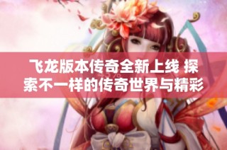 飞龙版本传奇全新上线 探索不一样的传奇世界与精彩内容