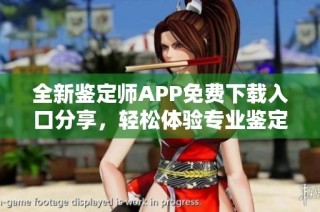 全新鉴定师APP免费下载入口分享，轻松体验专业鉴定服务！