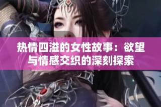 热情四溢的女性故事：欲望与情感交织的深刻探索