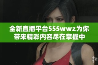 全新直播平台555wwz为你带来精彩内容尽在掌握中