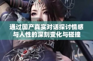 通过国产真实对话探讨情感与人性的深刻变化与碰撞