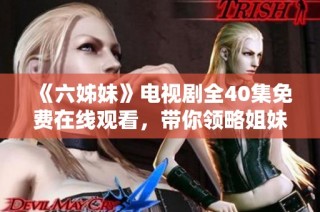 《六姊妹》电视剧全40集免费在线观看，带你领略姐妹情深的动人故事