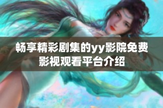 畅享精彩剧集的yy影院免费影视观看平台介绍
