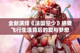 全新演绎《法国空少》感受飞行生活背后的爱与梦想