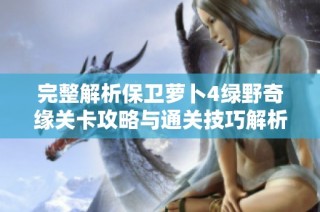 完整解析保卫萝卜4绿野奇缘关卡攻略与通关技巧解析