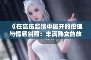 《在高压监狱中展开的伦理与情感纠葛：丰满熟女的故事》