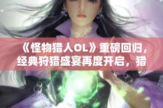 《怪物猎人OL》重磅回归，经典狩猎盛宴再度开启，猎人们齐聚狂欢！