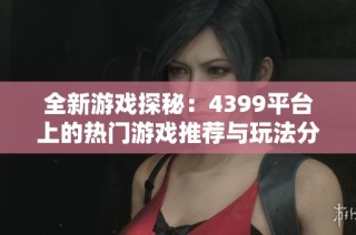 全新游戏探秘：4399平台上的热门游戏推荐与玩法分析