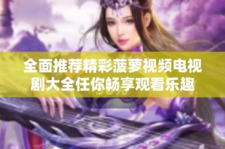全面推荐精彩菠萝视频电视剧大全任你畅享观看乐趣