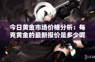 今日黄金市场价格分析：每克黄金的最新报价是多少呢