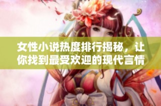 女性小说热度排行揭秘，让你找到最受欢迎的现代言情作品