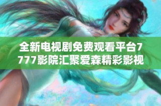 全新电视剧免费观看平台7777影院汇聚爱森精彩影视资源