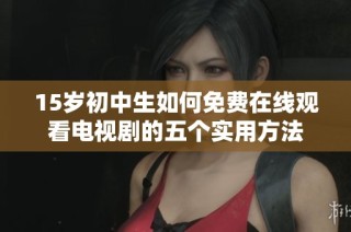 15岁初中生如何免费在线观看电视剧的五个实用方法