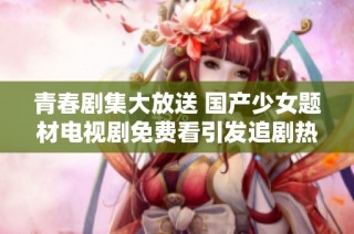 青春剧集大放送 国产少女题材电视剧免费看引发追剧热潮