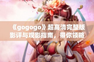 《gogogo》超高清完整版影评与观影指南，带你领略精彩剧情与细节分析