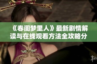 《春闺梦里人》最新剧情解读与在线观看方法全攻略分享