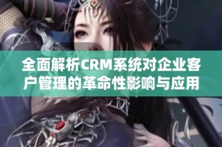 全面解析CRM系统对企业客户管理的革命性影响与应用策略