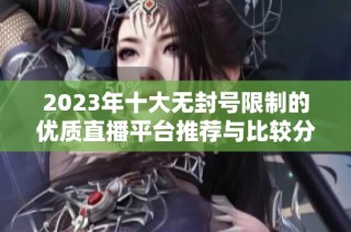 2023年十大无封号限制的优质直播平台推荐与比较分析