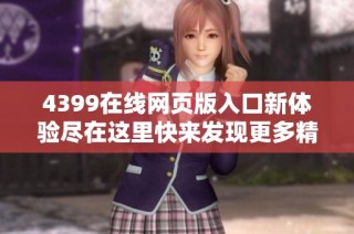 4399在线网页版入口新体验尽在这里快来发现更多精彩内容
