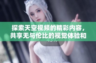 探索天空视频的精彩内容，共享无与伦比的视觉体验和感人故事