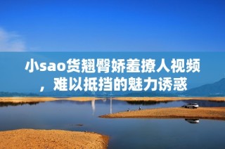 小sao货翘臀娇羞撩人视频，难以抵挡的魅力诱惑