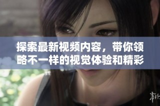 探索最新视频内容，带你领略不一样的视觉体验和精彩瞬间
