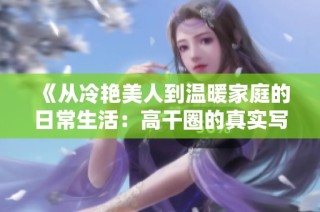 《从冷艳美人到温暖家庭的日常生活：高干圈的真实写照》
