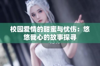 校园爱情的甜蜜与忧伤：悠悠我心的故事探寻