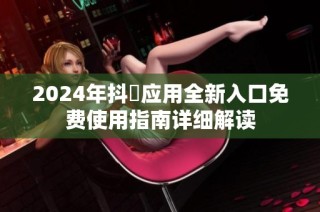 2024年抖抈应用全新入口免费使用指南详细解读