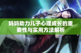 妈妈助力儿子心理成长的重要性与实用方法解析