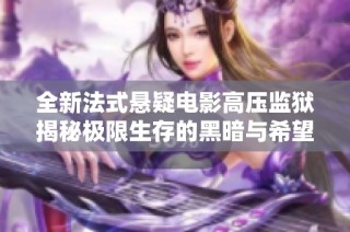 全新法式悬疑电影高压监狱揭秘极限生存的黑暗与希望