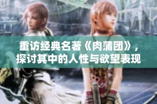 重访经典名著《肉蒲团》，探讨其中的人性与欲望表现