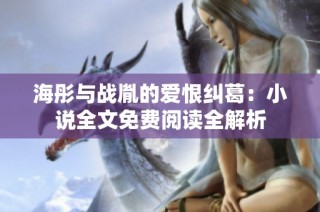 海彤与战胤的爱恨纠葛：小说全文免费阅读全解析