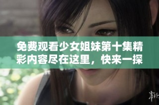免费观看少女姐妹第十集精彩内容尽在这里，快来一探究竟吧！