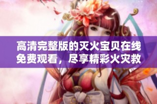高清完整版的灭火宝贝在线免费观看，尽享精彩火灾救援故事