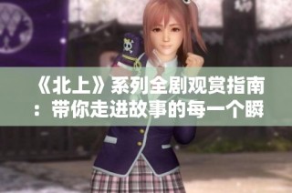 《北上》系列全剧观赏指南：带你走进故事的每一个瞬间与深意