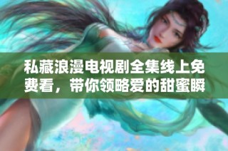 私藏浪漫电视剧全集线上免费看，带你领略爱的甜蜜瞬间