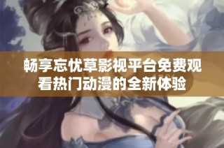 畅享忘忧草影视平台免费观看热门动漫的全新体验