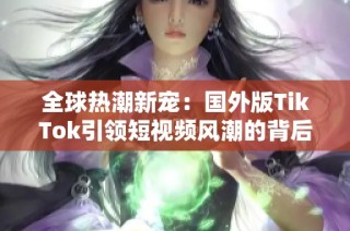 全球热潮新宠：国外版TikTok引领短视频风潮的背后故事