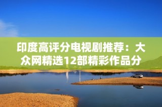 印度高评分电视剧推荐：大众网精选12部精彩作品分享